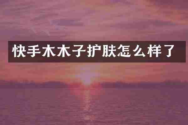 快手木木子护肤怎么样了