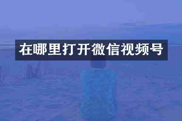 在哪里打开微信视频号