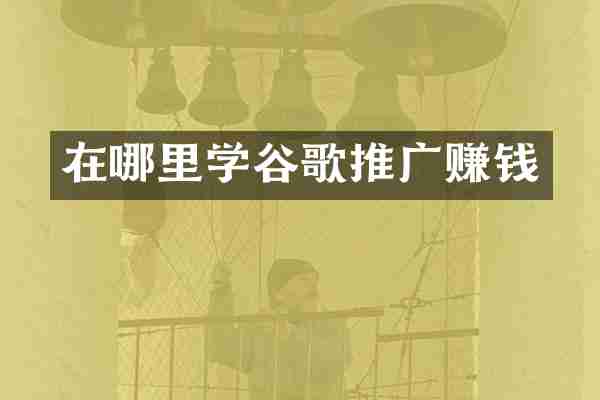 在哪里学谷歌推广赚钱