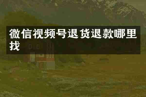 微信视频号退货退款哪里找