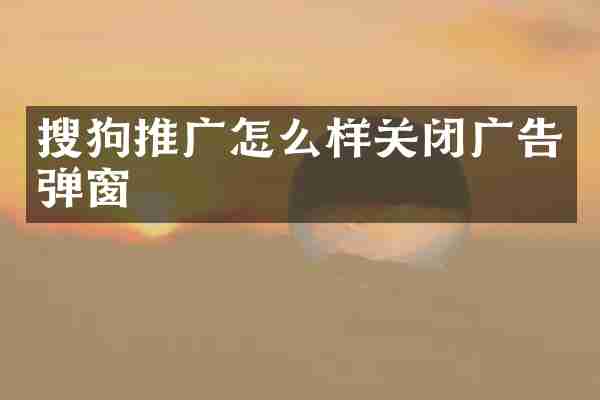 搜狗推广怎么样关闭广告弹窗