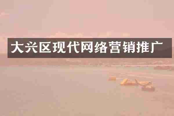大兴区现代网络营销推广