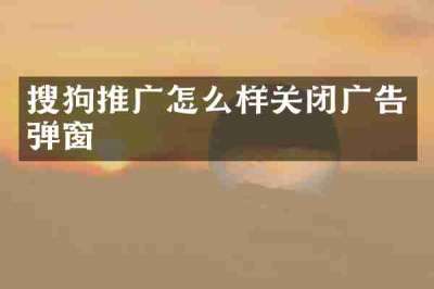 搜狗推广怎么样关闭广告弹窗