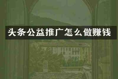 头条公益推广怎么做赚钱