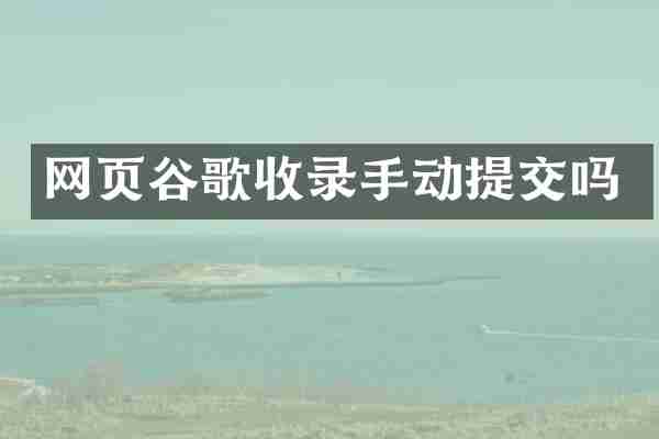 网页谷歌收录手动提交吗