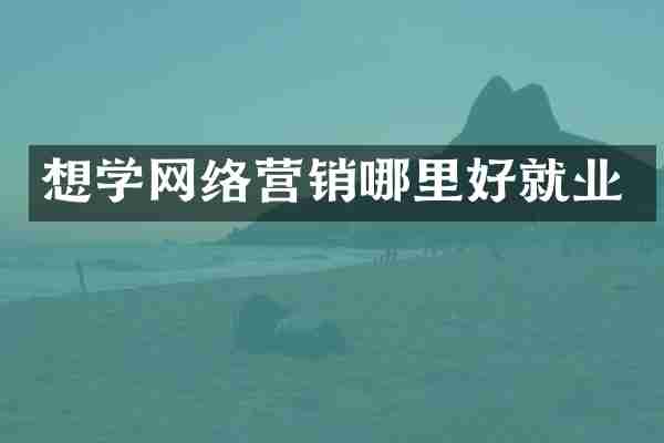 想学网络营销哪里好就业