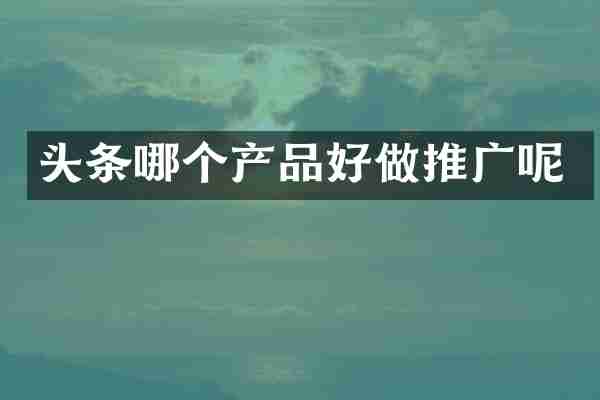 头条哪个产品好做推广呢