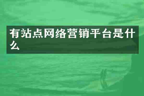 有站点网络营销平台是什么