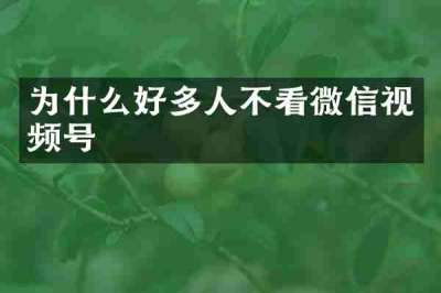 为什么好多人不看微信视频号