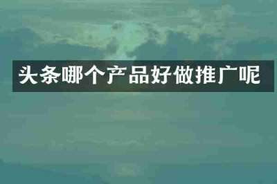 头条哪个产品好做推广呢
