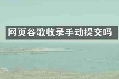 网页谷歌收录手动提交吗