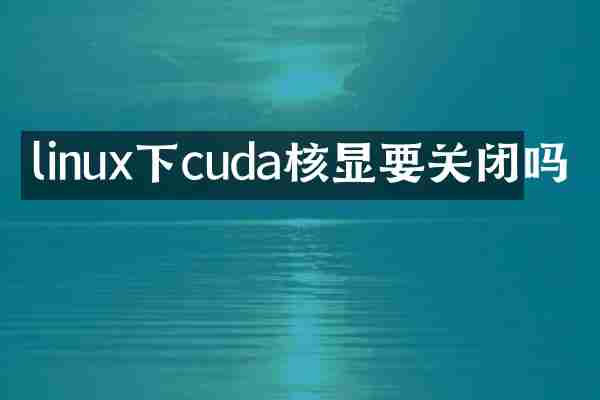 linux下cuda核显要关闭吗