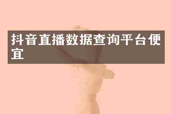 抖音直播数据查询平台便宜