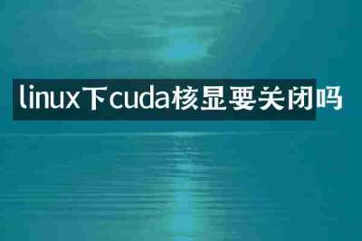 linux下cuda核显要关闭吗
