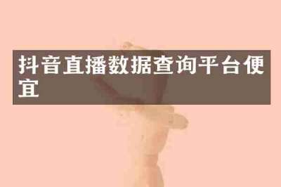 抖音直播数据查询平台便宜