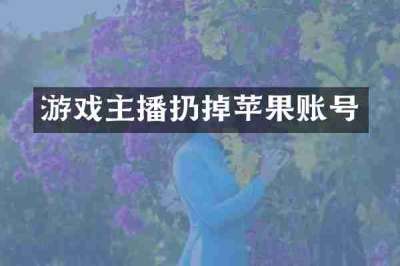 游戏主播扔掉苹果账号