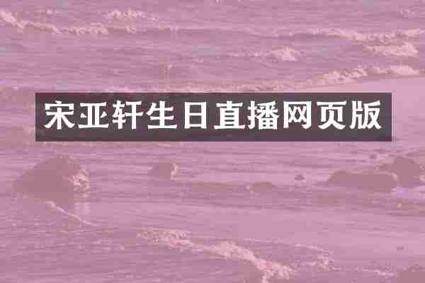 宋亚轩生日直播网页版