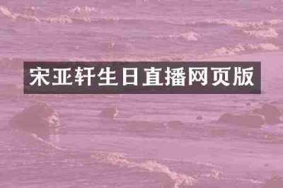 宋亚轩生日直播网页版