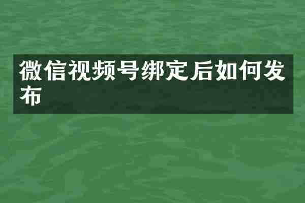 微信视频号绑定后如何发布