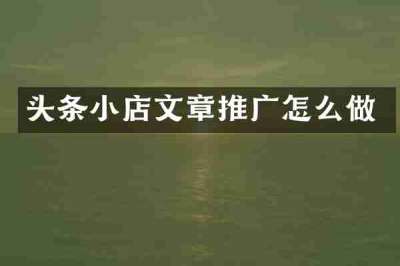头条小店文章推广怎么做