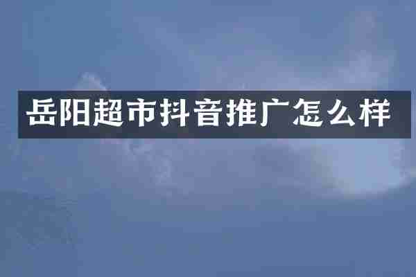 岳阳超市抖音推广怎么样