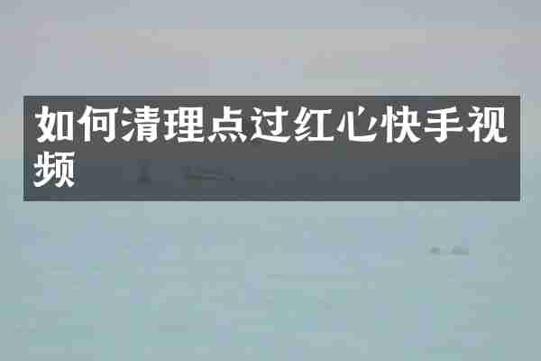 如何清理点过红心快手视频