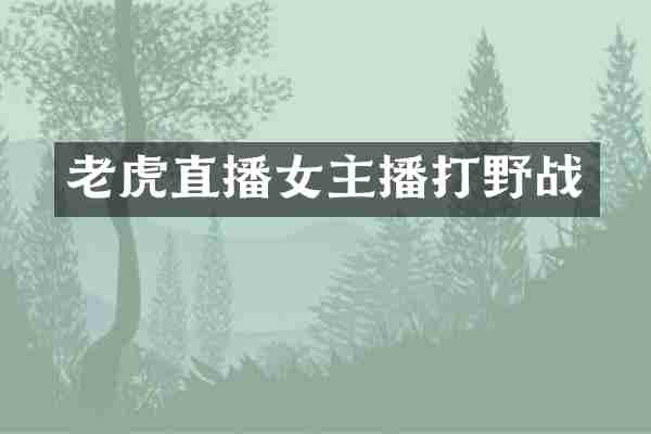 老虎直播女主播打野战