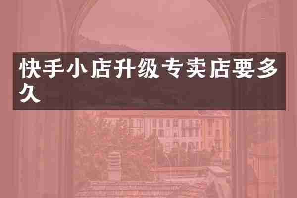 快手小店升级专卖店要多久