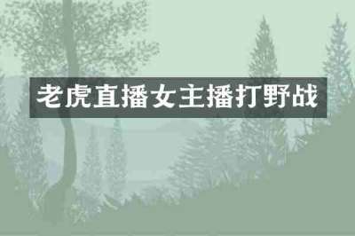 老虎直播女主播打野战