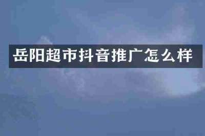 岳阳超市抖音推广怎么样