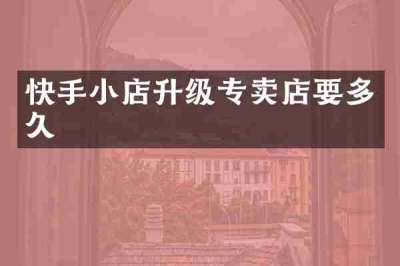 快手小店升级专卖店要多久