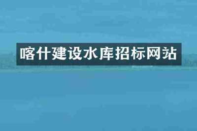 喀什建设水库招标网站