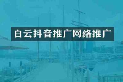 白云抖音推广网络推广