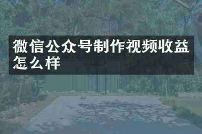 微信公众号制作视频收益怎么样