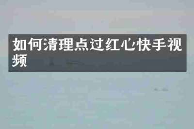 如何清理点过红心快手视频