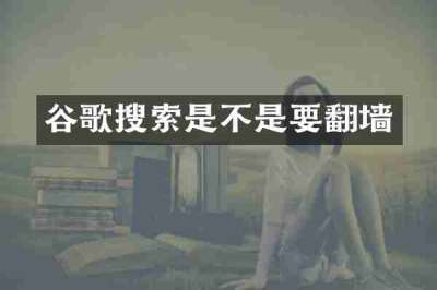 谷歌搜索是不是要翻墙