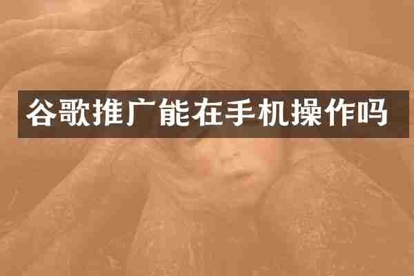 谷歌推广能在手机操作吗