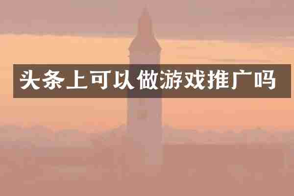 头条上可以做游戏推广吗