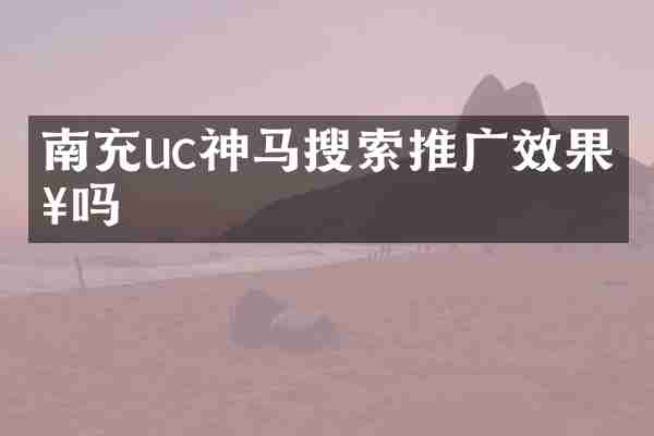 南充uc神马搜索推广效果好吗