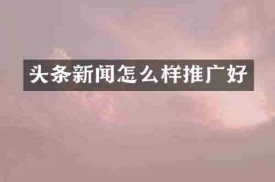 头条新闻怎么样推广好