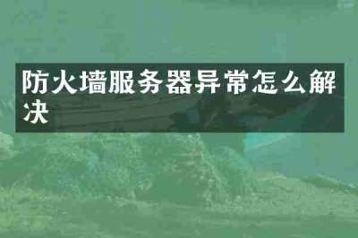 防火墙服务器异常怎么解决