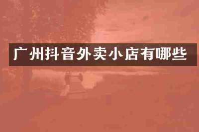 广州抖音外卖小店有哪些