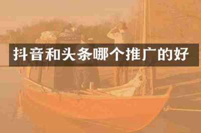抖音和头条哪个推广的好