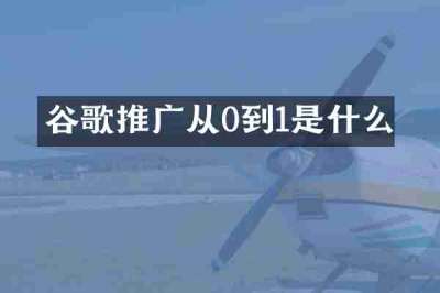 谷歌推广从0到1是什么