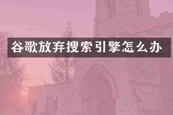 谷歌放弃搜索引擎怎么办