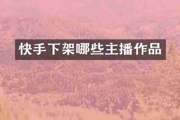 快手下架哪些主播作品