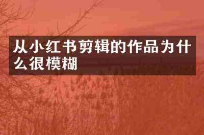 从小红书剪辑的作品为什么很模糊