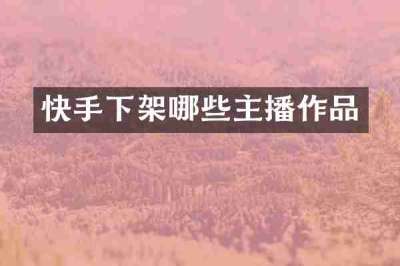 快手下架哪些主播作品