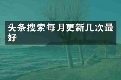 头条搜索每月更新几次最好