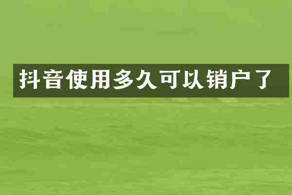 抖音使用多久可以销户了